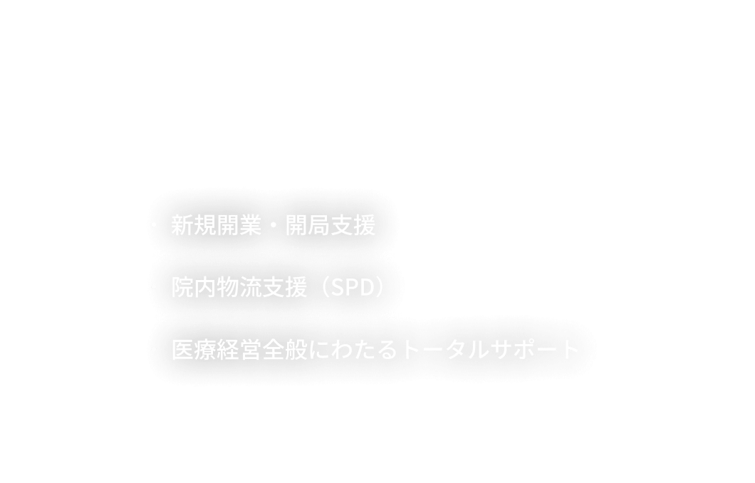 ・新規開業・開局支援、・院内物流支援（SPD）、・医療経営全般にわたるトータルサポート